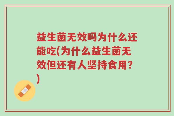 益生菌无效吗为什么还能吃(为什么益生菌无效但还有人坚持食用?)-第1张图片-超越 益生菌无效吗为什么还能吃(为什么益生菌无效但还有人坚持食用?)-第1张图片-超越