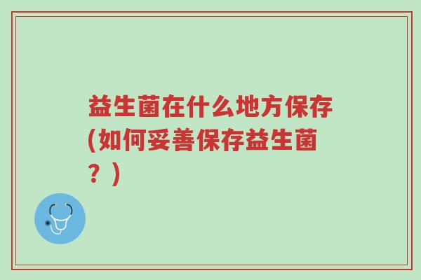 益生菌在什么地方保存(如何妥善保存益生菌？)-第1张图片-超越