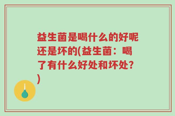 益生菌是喝什么的好呢还是坏的(益生菌:喝了有什么好处和坏处?)-第1张图片-超越 益生菌是喝什么的好呢还是坏的(益生菌:喝了有什么好处和坏处?)-第1张图片-超越