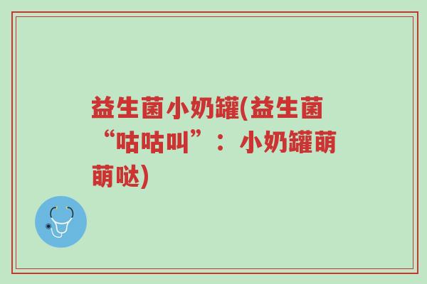 益生菌小奶罐(益生菌“咕咕叫”:小奶罐萌萌哒)-第1张图片-超越 益生菌小奶罐(益生菌“咕咕叫”:小奶罐萌萌哒)-第1张图片-超越