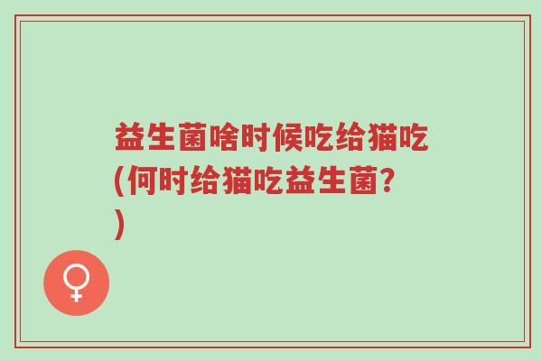 益生菌啥时候吃给猫吃(何时给猫吃益生菌？)-第1张图片-超越