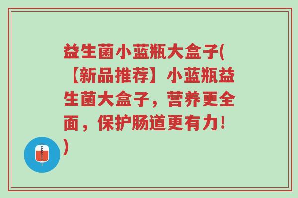 益生菌小蓝瓶大盒子(【新品推荐】小蓝瓶益生菌大盒子,营养更全面,保护肠道更有力!)-第1张图片-超越 益生菌小蓝瓶大盒子(【新品推荐】小蓝瓶益生菌大盒子,营养更全面,保护肠道更有力!)-第1张图片-超越
