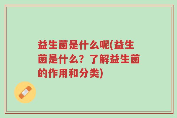 益生菌是什么呢(益生菌是什么?了解益生菌的作用和分类)-第1张图片-超越 益生菌是什么呢(益生菌是什么?了解益生菌的作用和分类)-第1张图片-超越