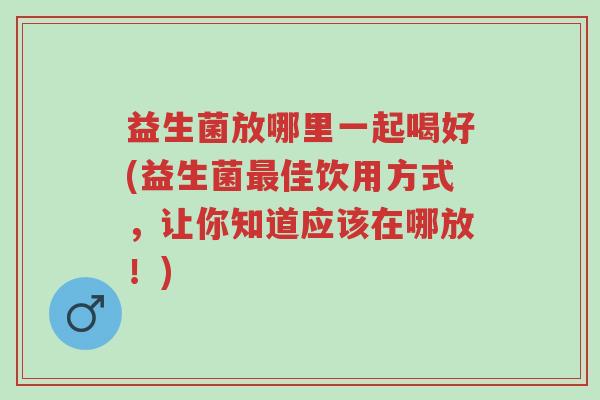 益生菌放哪里一起喝好(益生菌最佳饮用方式,让你知道应该在哪放!)-第1张图片-超越 益生菌放哪里一起喝好(益生菌最佳饮用方式,让你知道应该在哪放!)-第1张图片-超越