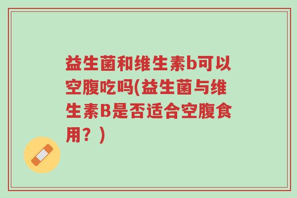 益生菌和维生素b可以空腹吃吗(益生菌与维生素B是否适合空腹食用?)-第1张图片-超越 益生菌和维生素b可以空腹吃吗(益生菌与维生素B是否适合空腹食用?)-第1张图片-超越