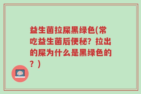 益生菌拉屎黑绿色(常吃益生菌后便秘?拉出的屎为什么是黑绿色的?)-第1张图片-超越 益生菌拉屎黑绿色(常吃益生菌后便秘?拉出的屎为什么是黑绿色的?)-第1张图片-超越
