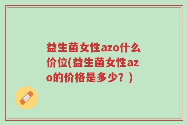 益生菌女性azo什么价位(益生菌女性azo的价格是多少?)-第1张图片-超越 益生菌女性azo什么价位(益生菌女性azo的价格是多少?)-第1张图片-超越