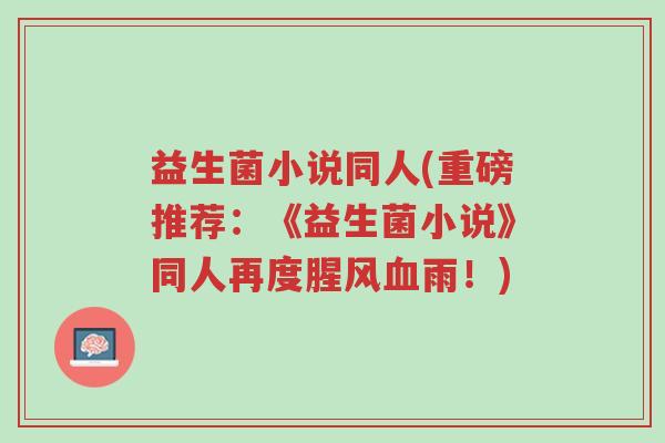 益生菌小说同人(重磅推荐:《益生菌小说》同人再度腥风血雨!)-第1张图片-超越 益生菌小说同人(重磅推荐:《益生菌小说》同人再度腥风血雨!)-第1张图片-超越
