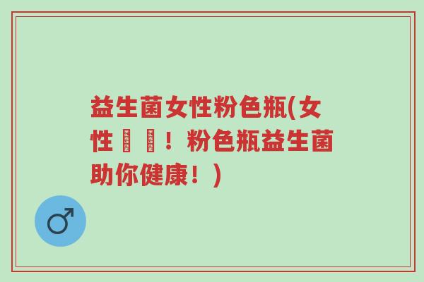 益生菌女性粉色瓶(女性專屬!粉色瓶益生菌助你健康!)-第1张图片-超越 益生菌女性粉色瓶(女性專屬!粉色瓶益生菌助你健康!)-第1张图片-超越