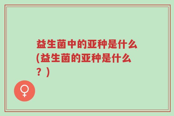 益生菌中的亚种是什么(益生菌的亚种是什么?)-第1张图片-超越 益生菌中的亚种是什么(益生菌的亚种是什么?)-第1张图片-超越