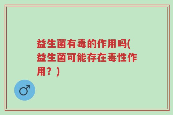益生菌有毒的作用吗(益生菌可能存在毒性作用?)-第1张图片-超越 益生菌有毒的作用吗(益生菌可能存在毒性作用?)-第1张图片-超越