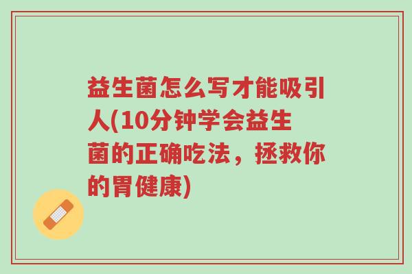 益生菌怎么写才能吸引人(10分钟学会益生菌的正确吃法,拯救你的胃健康)-第1张图片-超越 益生菌怎么写才能吸引人(10分钟学会益生菌的正确吃法,拯救你的胃健康)-第1张图片-超越