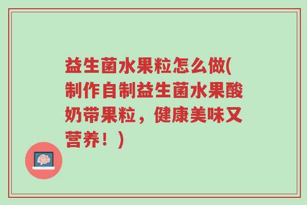 益生菌水果粒怎么做(制作自制益生菌水果酸奶带果粒,健康美味又营养!)-第1张图片-超越 益生菌水果粒怎么做(制作自制益生菌水果酸奶带果粒,健康美味又营养!)-第1张图片-超越