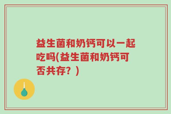 益生菌和奶钙可以一起吃吗(益生菌和奶钙可否共存?)-第1张图片-超越 益生菌和奶钙可以一起吃吗(益生菌和奶钙可否共存?)-第1张图片-超越
