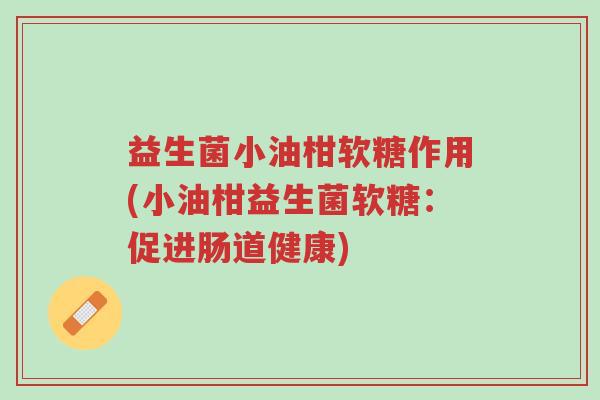 益生菌小油柑软糖作用(小油柑益生菌软糖:促进肠道健康)-第1张图片-超越 益生菌小油柑软糖作用(小油柑益生菌软糖:促进肠道健康)-第1张图片-超越
