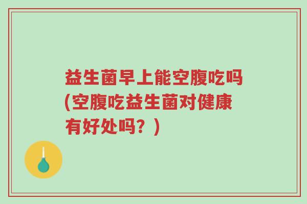 益生菌早上能空腹吃吗(空腹吃益生菌对健康有好处吗?)-第1张图片-超越 益生菌早上能空腹吃吗(空腹吃益生菌对健康有好处吗?)-第1张图片-超越