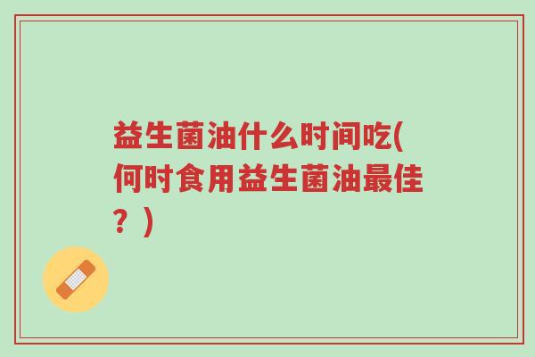 益生菌油什么时间吃(何时食用益生菌油最佳?)-第1张图片-超越 益生菌油什么时间吃(何时食用益生菌油最佳?)-第1张图片-超越