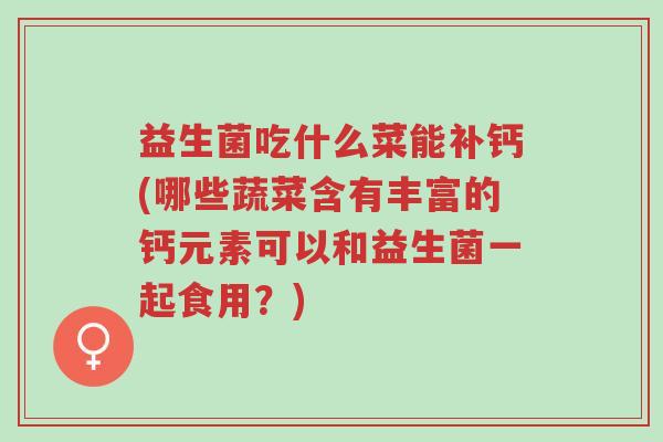 益生菌吃什么菜能补钙(哪些蔬菜含有丰富的钙元素可以和益生菌一起食用?)-第1张图片-超越 益生菌吃什么菜能补钙(哪些蔬菜含有丰富的钙元素可以和益生菌一起食用?)-第1张图片-超越