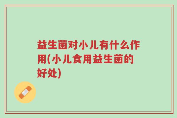 益生菌对小儿有什么作用(小儿食用益生菌的好处)-第1张图片-超越 益生菌对小儿有什么作用(小儿食用益生菌的好处)-第1张图片-超越