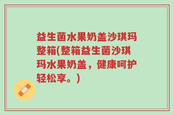 益生菌水果奶盖沙琪玛整箱(整箱益生菌沙琪玛水果奶盖,健康呵护轻松享。)-第1张图片-超越 益生菌水果奶盖沙琪玛整箱(整箱益生菌沙琪玛水果奶盖,健康呵护轻松享。)-第1张图片-超越