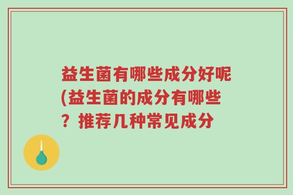 益生菌有哪些成分好呢(益生菌的成分有哪些?推荐几种常见成分-第1张图片-超越 益生菌有哪些成分好呢(益生菌的成分有哪些?推荐几种常见成分-第1张图片-超越