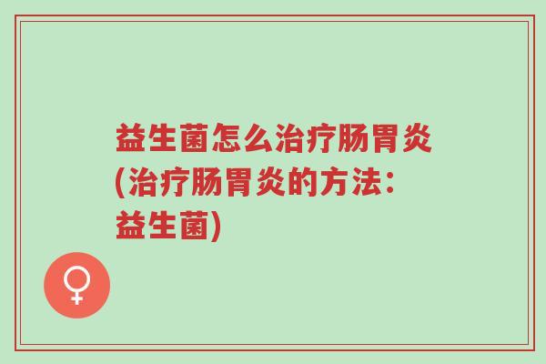 益生菌怎么治疗肠胃炎(治疗肠胃炎的方法:益生菌)-第1张图片-超越 益生菌怎么治疗肠胃炎(治疗肠胃炎的方法:益生菌)-第1张图片-超越