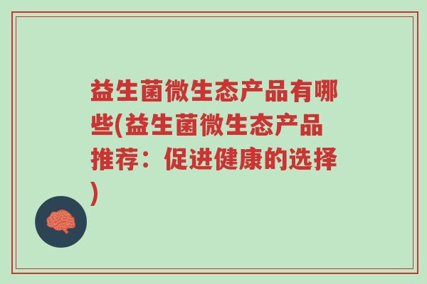 益生菌微生态产品有哪些(益生菌微生态产品推荐:促进健康的选择)-第1张图片-超越 益生菌微生态产品有哪些(益生菌微生态产品推荐:促进健康的选择)-第1张图片-超越
