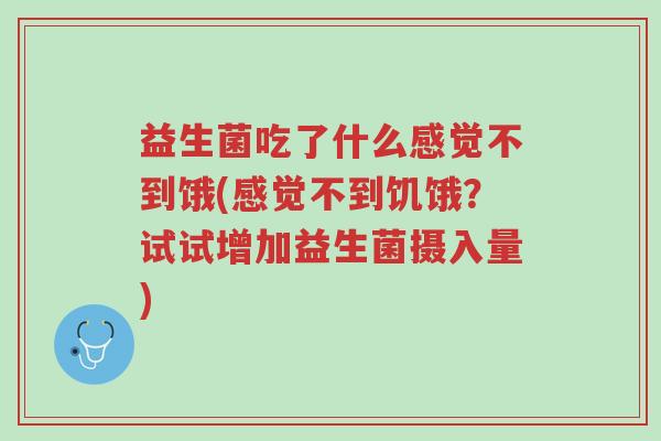 益生菌吃了什么感觉不到饿(感觉不到饥饿?试试增加益生菌摄入量)-第1张图片-超越 益生菌吃了什么感觉不到饿(感觉不到饥饿?试试增加益生菌摄入量)-第1张图片-超越
