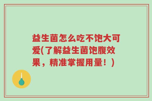 益生菌怎么吃不饱大可爱(了解益生菌饱腹效果,精准掌握用量!)-第1张图片-超越 益生菌怎么吃不饱大可爱(了解益生菌饱腹效果,精准掌握用量!)-第1张图片-超越