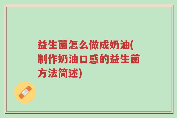 益生菌怎么做成奶油(制作奶油口感的益生菌方法简述)-第1张图片-超越 益生菌怎么做成奶油(制作奶油口感的益生菌方法简述)-第1张图片-超越