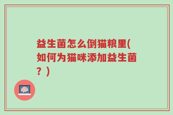 益生菌怎么倒猫粮里(如何为猫咪添加益生菌?)-第1张图片-超越 益生菌怎么倒猫粮里(如何为猫咪添加益生菌?)-第1张图片-超越