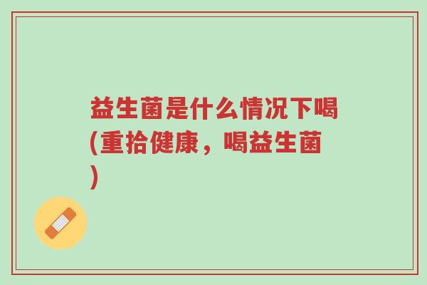 益生菌是什么情况下喝(重拾健康，喝益生菌)-第1张图片-超越