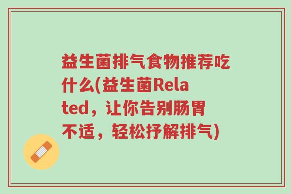 益生菌排气食物推荐吃什么(益生菌Related,让你告别肠胃不适,轻松抒解排气)-第1张图片-超越 益生菌排气食物推荐吃什么(益生菌Related,让你告别肠胃不适,轻松抒解排气)-第1张图片-超越
