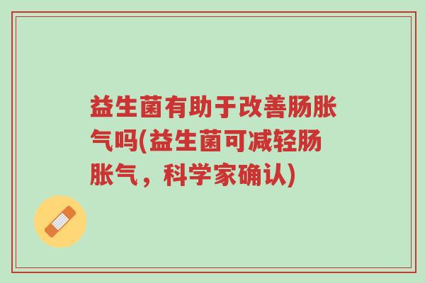 益生菌有助于改善肠胀气吗(益生菌可减轻肠胀气,科学家确认)-第1张图片-超越 益生菌有助于改善肠胀气吗(益生菌可减轻肠胀气,科学家确认)-第1张图片-超越