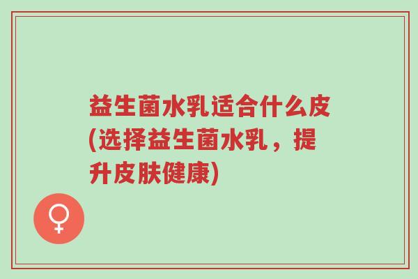 益生菌水乳适合什么皮(选择益生菌水乳,提升皮肤健康)-第1张图片-超越 益生菌水乳适合什么皮(选择益生菌水乳,提升皮肤健康)-第1张图片-超越