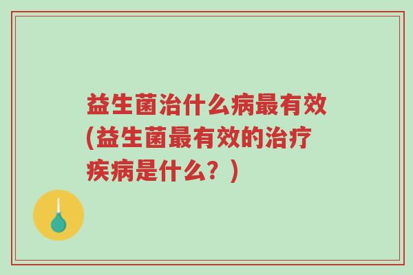益生菌治什么病最有效(益生菌最有效的治疗疾病是什么?)-第1张图片-超越 益生菌治什么病最有效(益生菌最有效的治疗疾病是什么?)-第1张图片-超越