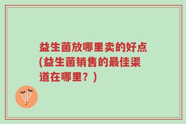 益生菌放哪里卖的好点(益生菌销售的最佳渠道在哪里?)-第1张图片-超越 益生菌放哪里卖的好点(益生菌销售的最佳渠道在哪里?)-第1张图片-超越