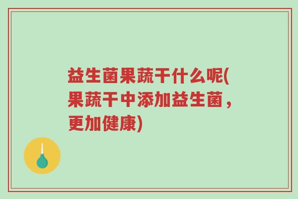 益生菌果蔬干什么呢(果蔬干中添加益生菌,更加健康)-第1张图片-超越 益生菌果蔬干什么呢(果蔬干中添加益生菌,更加健康)-第1张图片-超越
