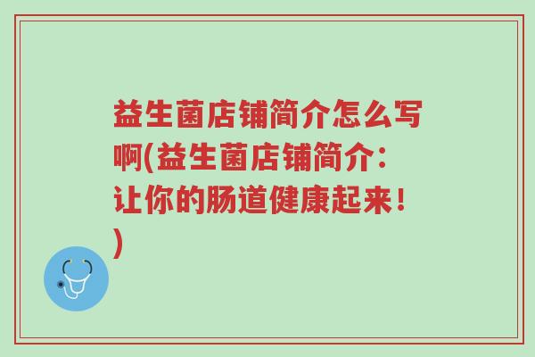 益生菌店铺简介怎么写啊(益生菌店铺简介：让你的肠道健康起来！)-第1张图片-超越
