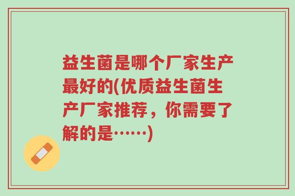 益生菌是哪个厂家生产最好的(优质益生菌生产厂家推荐,你需要了解的是……)-第1张图片-超越 益生菌是哪个厂家生产最好的(优质益生菌生产厂家推荐,你需要了解的是……)-第1张图片-超越