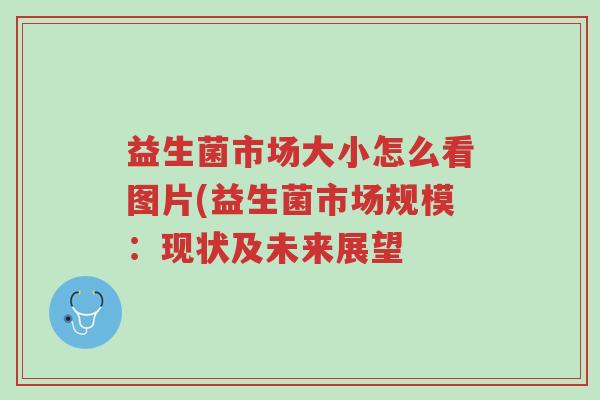 益生菌市场大小怎么看图片(益生菌市场规模:现状及未来展望-第1张图片-超越 益生菌市场大小怎么看图片(益生菌市场规模:现状及未来展望-第1张图片-超越
