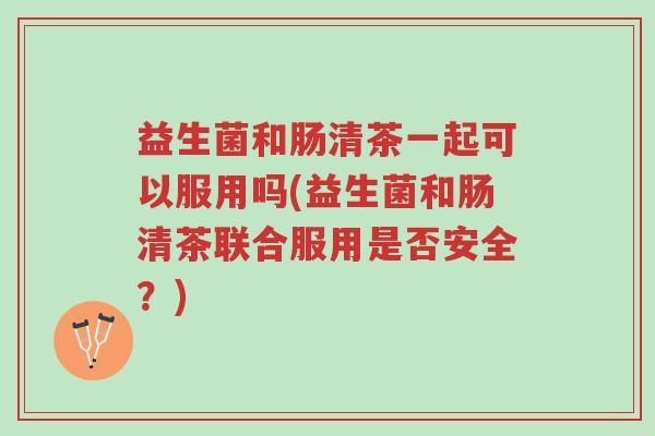 益生菌和肠清茶一起可以服用吗(益生菌和肠清茶联合服用是否安全?)-第1张图片-超越 益生菌和肠清茶一起可以服用吗(益生菌和肠清茶联合服用是否安全?)-第1张图片-超越