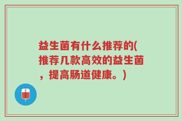 益生菌有什么推荐的(推荐几款高效的益生菌，提高肠道健康。)-第1张图片-超越