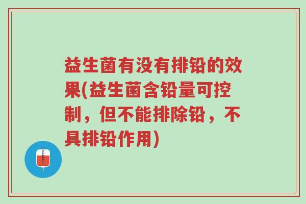 益生菌有没有排铅的效果(益生菌含铅量可控制,但不能排除铅,不具排铅作用)-第1张图片-超越 益生菌有没有排铅的效果(益生菌含铅量可控制,但不能排除铅,不具排铅作用)-第1张图片-超越