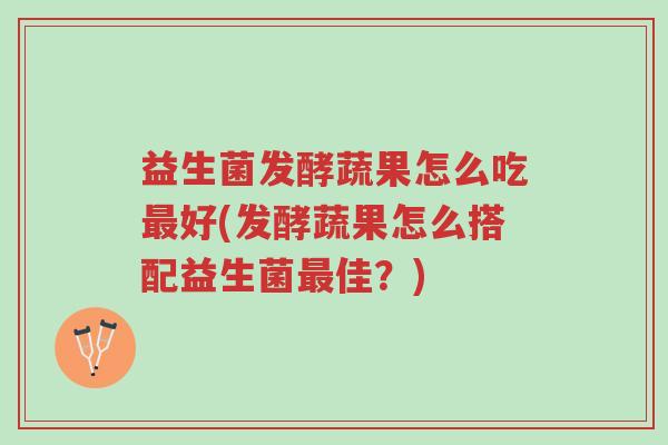 益生菌发酵蔬果怎么吃最好(发酵蔬果怎么搭配益生菌最佳?)-第1张图片-超越 益生菌发酵蔬果怎么吃最好(发酵蔬果怎么搭配益生菌最佳?)-第1张图片-超越