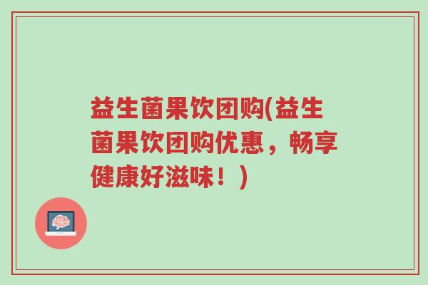 益生菌果饮团购(益生菌果饮团购优惠,畅享健康好滋味!)-第1张图片-超越 益生菌果饮团购(益生菌果饮团购优惠,畅享健康好滋味!)-第1张图片-超越