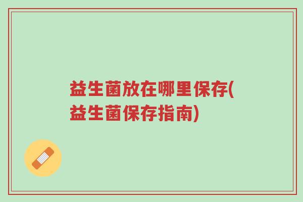 益生菌放在哪里保存(益生菌保存指南)-第1张图片-超越 益生菌放在哪里保存(益生菌保存指南)-第1张图片-超越