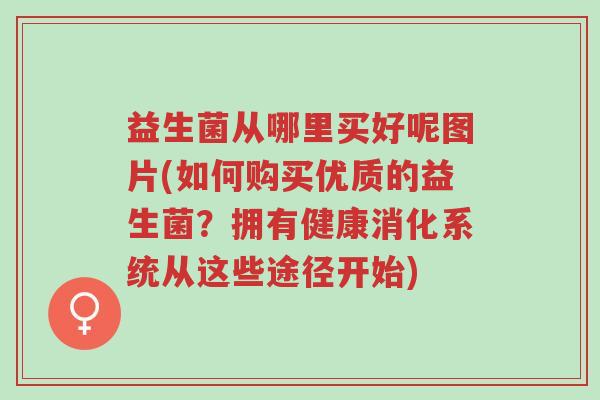 益生菌从哪里买好呢图片(如何购买优质的益生菌？拥有健康消化系统从这些途径开始)-第1张图片-超越