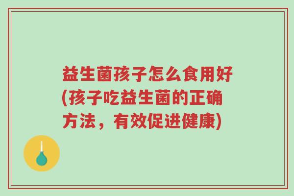 益生菌孩子怎么食用好(孩子吃益生菌的正确方法,有效促进健康)-第1张图片-超越 益生菌孩子怎么食用好(孩子吃益生菌的正确方法,有效促进健康)-第1张图片-超越
