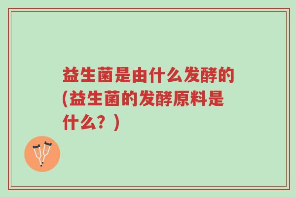 益生菌是由什么发酵的(益生菌的发酵原料是什么?)-第1张图片-超越 益生菌是由什么发酵的(益生菌的发酵原料是什么?)-第1张图片-超越